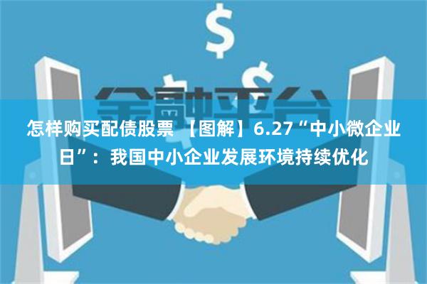 怎样购买配债股票 【图解】6.27“中小微企业日”：我国中小企业发展环境持续优化