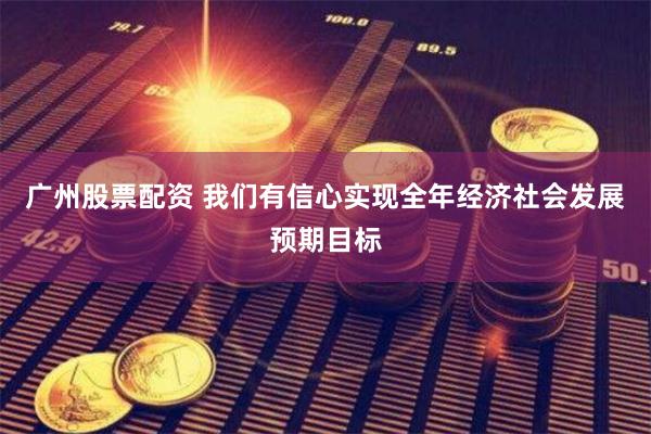 广州股票配资 我们有信心实现全年经济社会发展预期目标