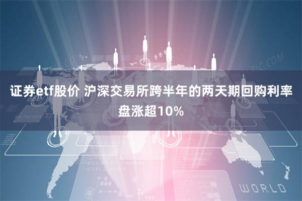 证券etf股价 沪深交易所跨半年的两天期回购利率盘涨超10%