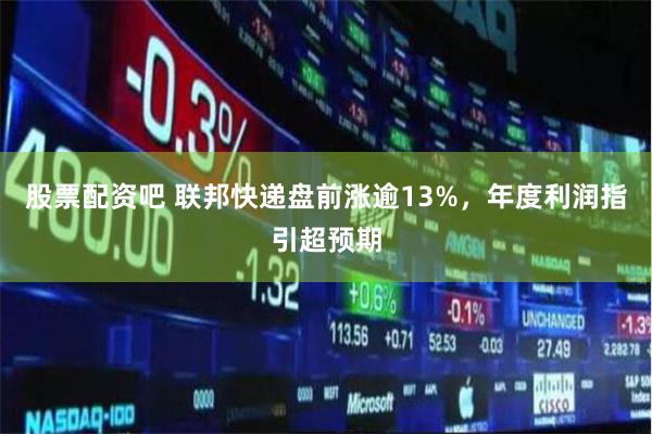 股票配资吧 联邦快递盘前涨逾13%，年度利润指引超预期