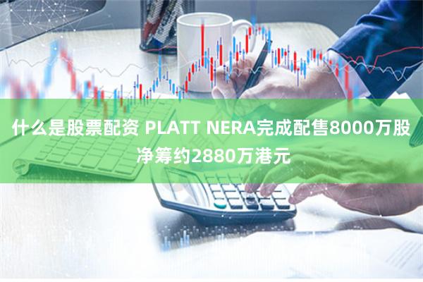 什么是股票配资 PLATT NERA完成配售8000万股 净筹约2880万港元