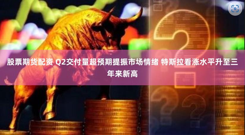 股票期货配资 Q2交付量超预期提振市场情绪 特斯拉看涨水平升至三年来新高