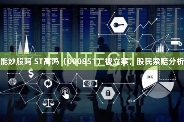 能炒股吗 ST高鸿（000851）被立案，股民索赔分析