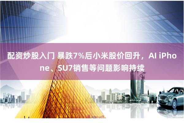 配资炒股入门 暴跌7%后小米股价回升，AI iPhone、SU7销售等问题影响持续