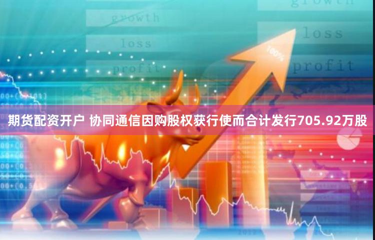 期货配资开户 协同通信因购股权获行使而合计发行705.92万股