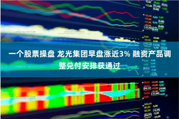 一个股票操盘 龙光集团早盘涨近3% 融资产品调整兑付安排获通过