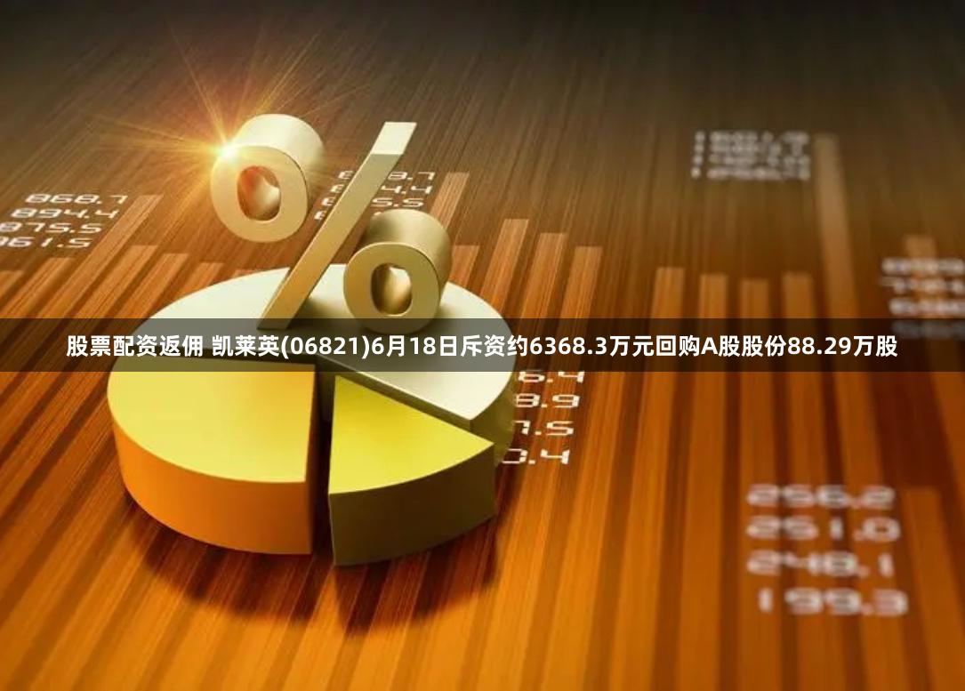 股票配资返佣 凯莱英(06821)6月18日斥资约6368.3万元回购A股股份88.29万股