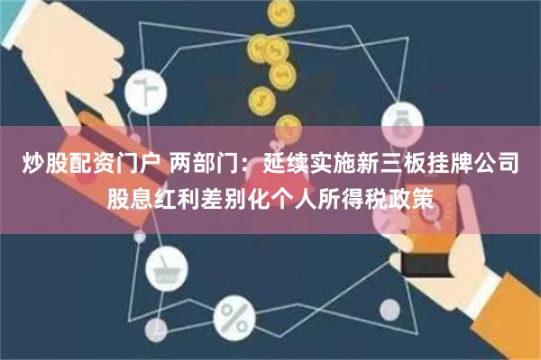 炒股配资门户 两部门：延续实施新三板挂牌公司股息红利差别化个人所得税政策