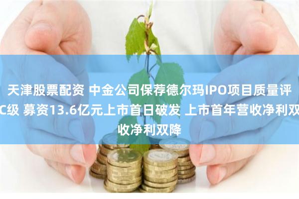 天津股票配资 中金公司保荐德尔玛IPO项目质量评级C级 募资13.6亿元上市首日破发 上市首年营收净利双降