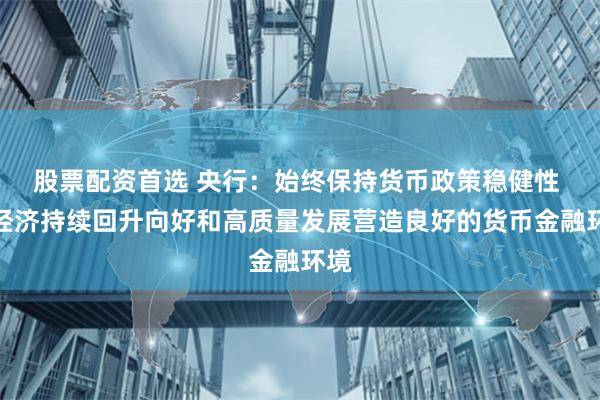 股票配资首选 央行：始终保持货币政策稳健性 为经济持续回升向好和高质量发展营造良好的货币金融环境