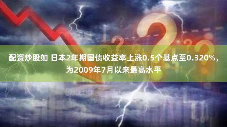 配资炒股如 日本2年期国债收益率上涨0.5个基点至0.320%，为2009年7月以来最高水平