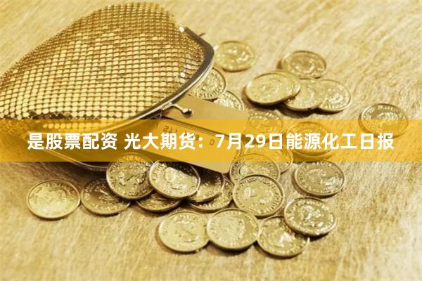 是股票配资 光大期货：7月29日能源化工日报