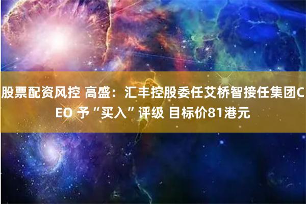 股票配资风控 高盛：汇丰控股委任艾桥智接任集团CEO 予“买入”评级 目标价81港元