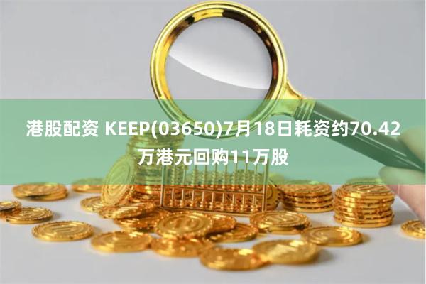 港股配资 KEEP(03650)7月18日耗资约70.42万港元回购11万股