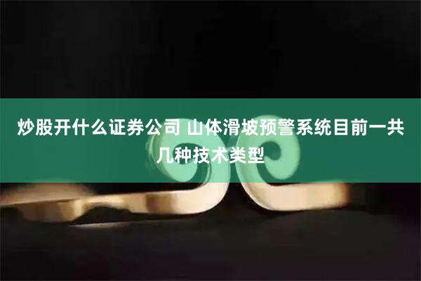 炒股开什么证券公司 山体滑坡预警系统目前一共几种技术类型