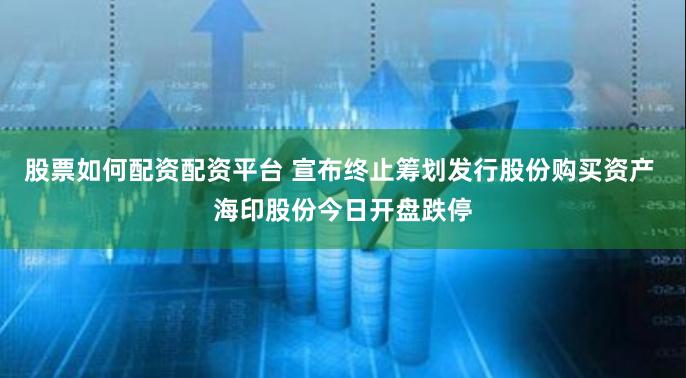 股票如何配资配资平台 宣布终止筹划发行股份购买资产 海印股份今日开盘跌停