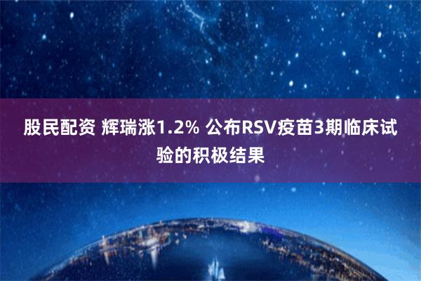 股民配资 辉瑞涨1.2% 公布RSV疫苗3期临床试验的积极结果