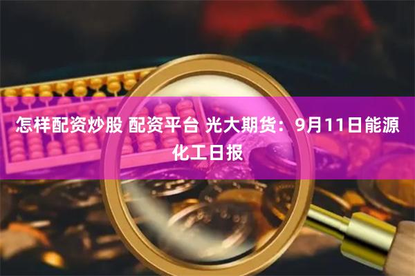 怎样配资炒股 配资平台 光大期货：9月11日能源化工日报