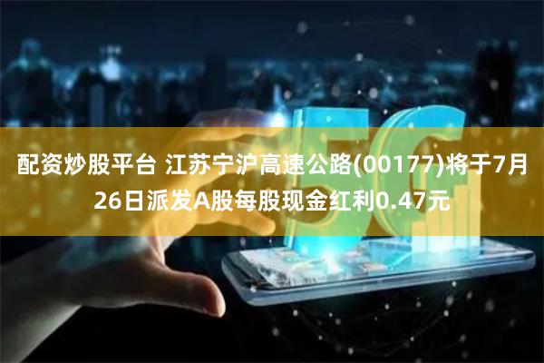 配资炒股平台 江苏宁沪高速公路(00177)将于7月26日派发A股每股现金红利0.47元