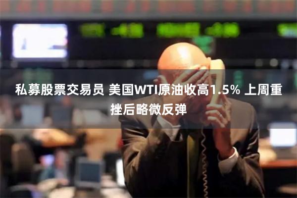 私募股票交易员 美国WTI原油收高1.5% 上周重挫后略微反弹