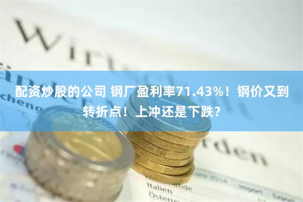 配资炒股的公司 钢厂盈利率71.43%！钢价又到转折点！上冲还是下跌？