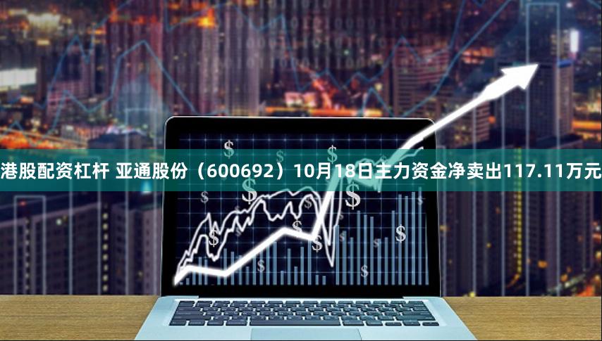 港股配资杠杆 亚通股份（600692）10月18日主力资金净卖出117.11万元