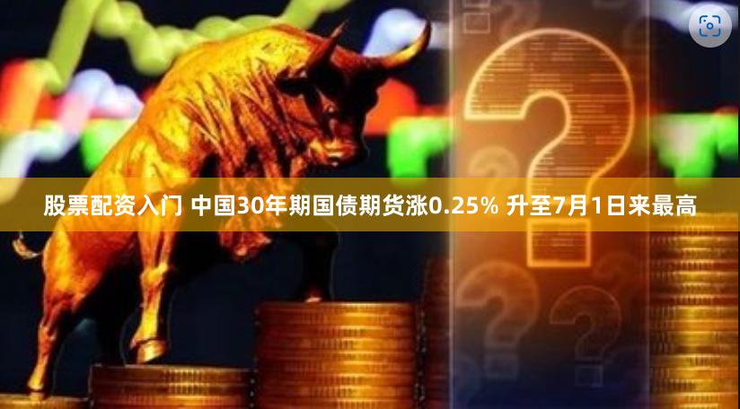 股票配资入门 中国30年期国债期货涨0.25% 升至7月1日来最高