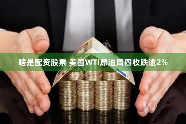 啥是配资股票 美国WTI原油周四收跌逾2%