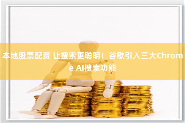 本地股票配资 让搜索更聪明！谷歌引入三大Chrome AI搜索功能