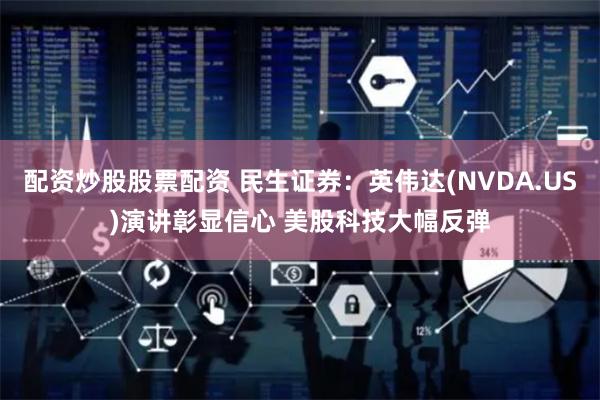 配资炒股股票配资 民生证券：英伟达(NVDA.US)演讲彰显信心 美股科技大幅反弹