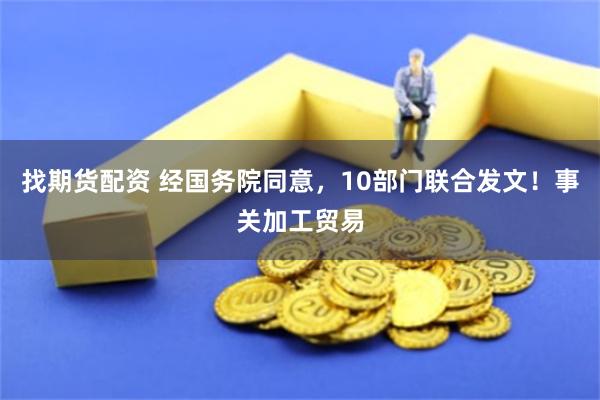 找期货配资 经国务院同意，10部门联合发文！事关加工贸易