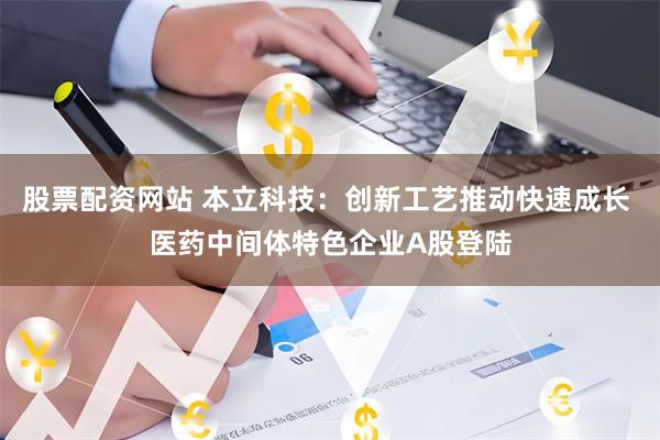 股票配资网站 本立科技：创新工艺推动快速成长 医药中间体特色企业A股登陆