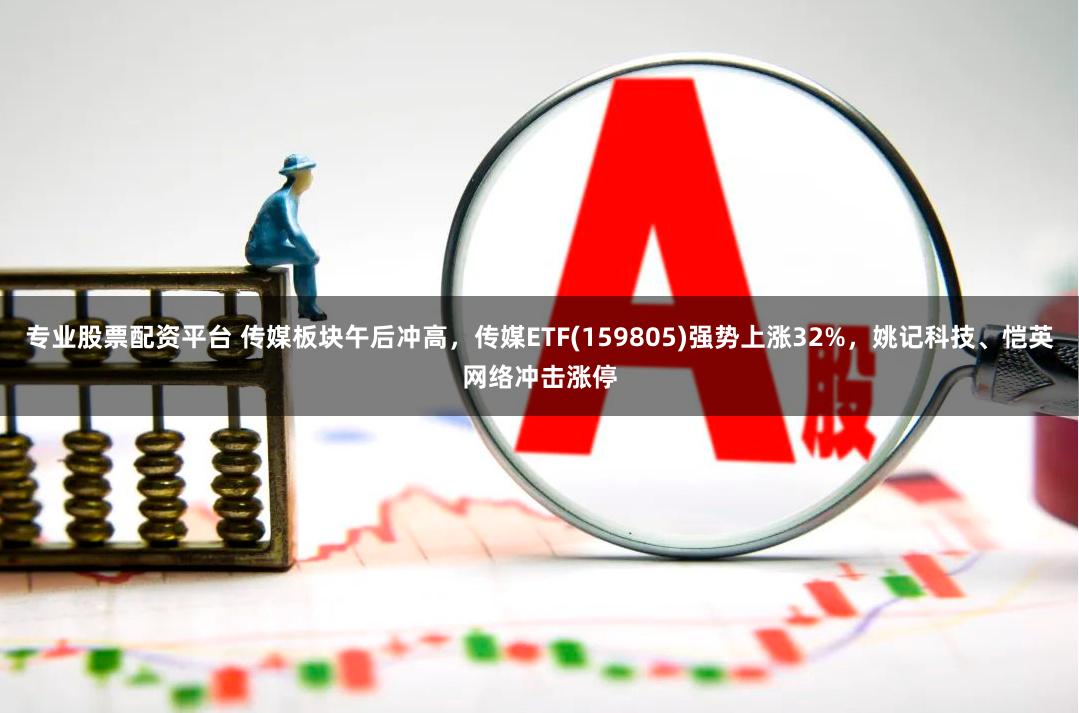 专业股票配资平台 传媒板块午后冲高，传媒ETF(159805)强势上涨32%，姚记科技、恺英网络冲击涨停