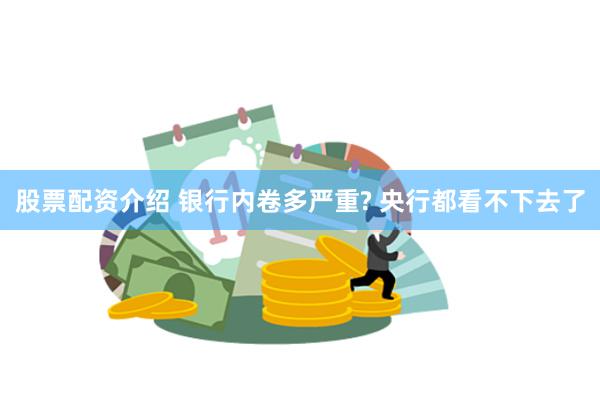 股票配资介绍 银行内卷多严重? 央行都看不下去了