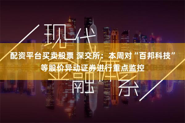 配资平台买卖股票 深交所：本周对“百邦科技”等股价异动证券进行重点监控