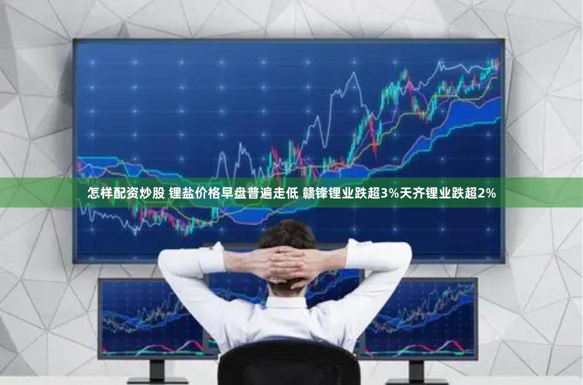 怎样配资炒股 锂盐价格早盘普遍走低 赣锋锂业跌超3%天齐锂业跌超2%