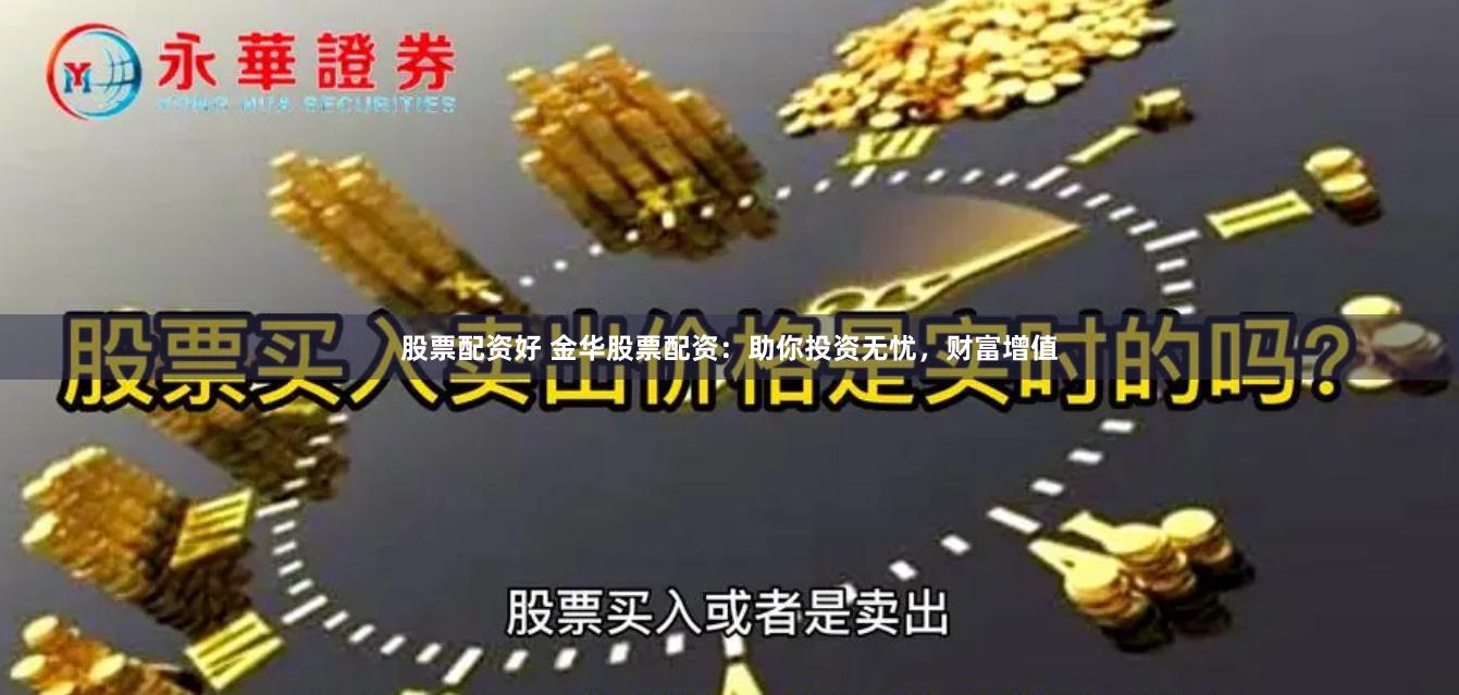 股票配资好 金华股票配资：助你投资无忧，财富增值