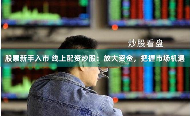 股票新手入市 线上配资炒股：放大资金，把握市场机遇