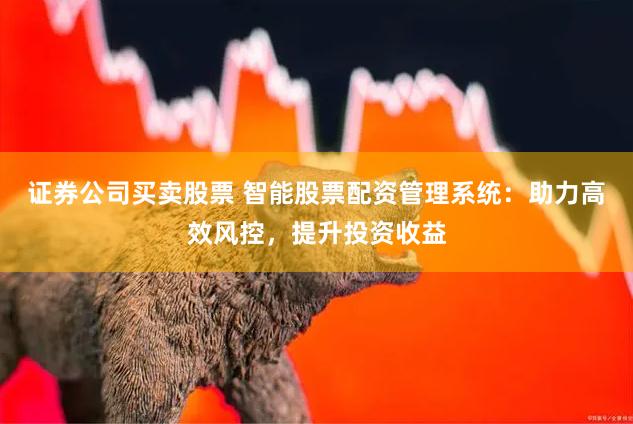 证券公司买卖股票 智能股票配资管理系统：助力高效风控，提升投资收益