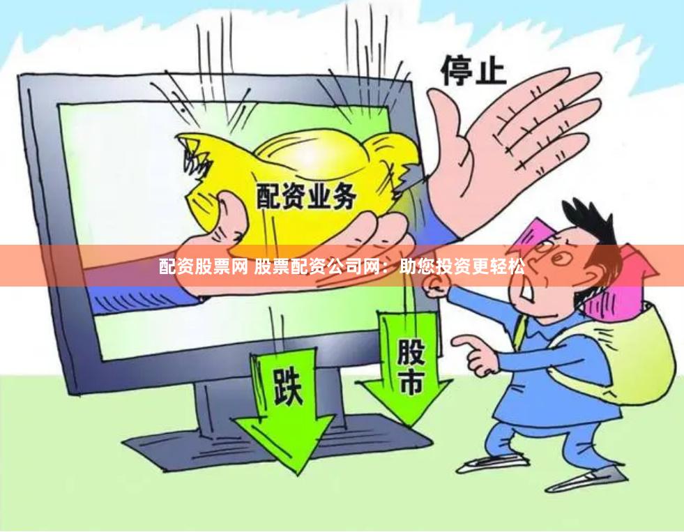 配资股票网 股票配资公司网：助您投资更轻松