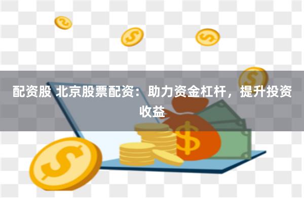 配资股 北京股票配资：助力资金杠杆，提升投资收益