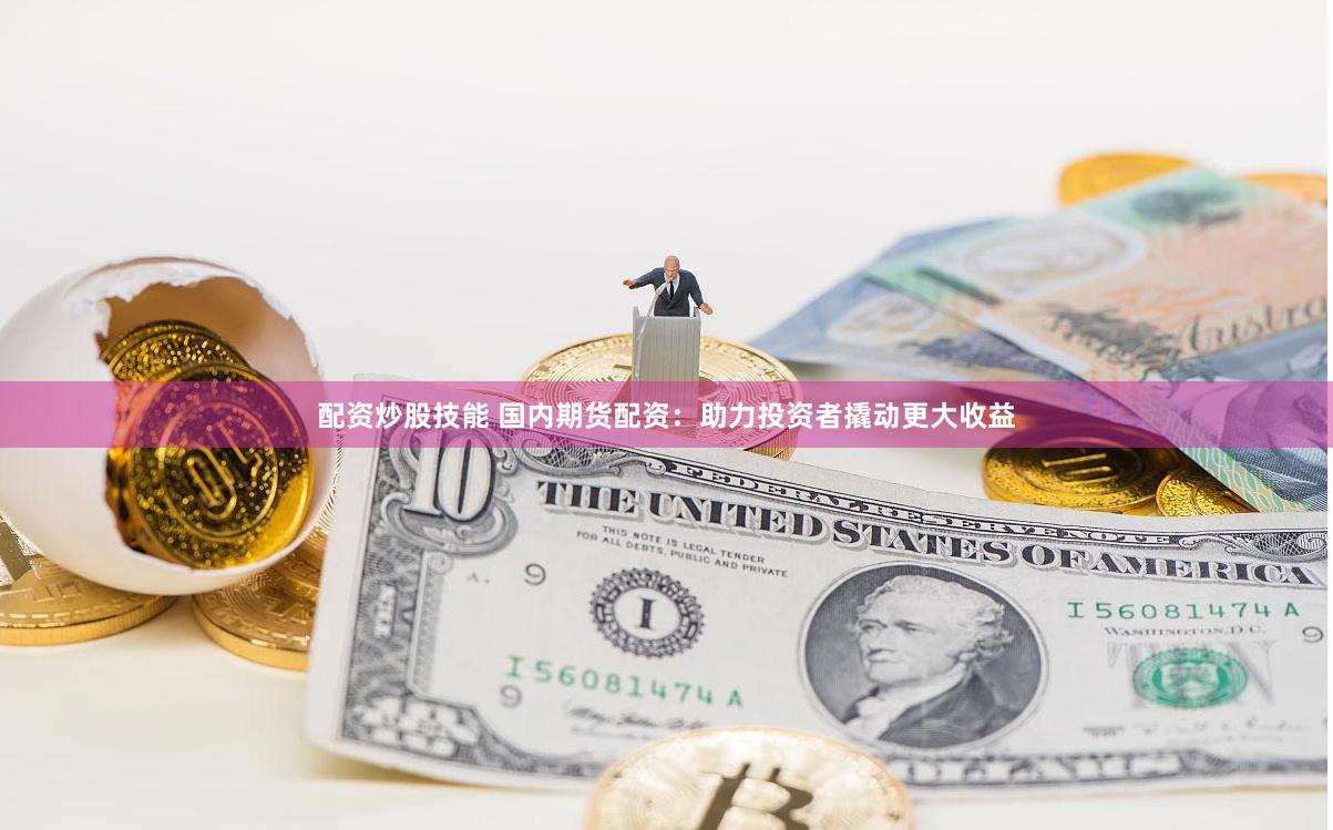 配资炒股技能 国内期货配资：助力投资者撬动更大收益