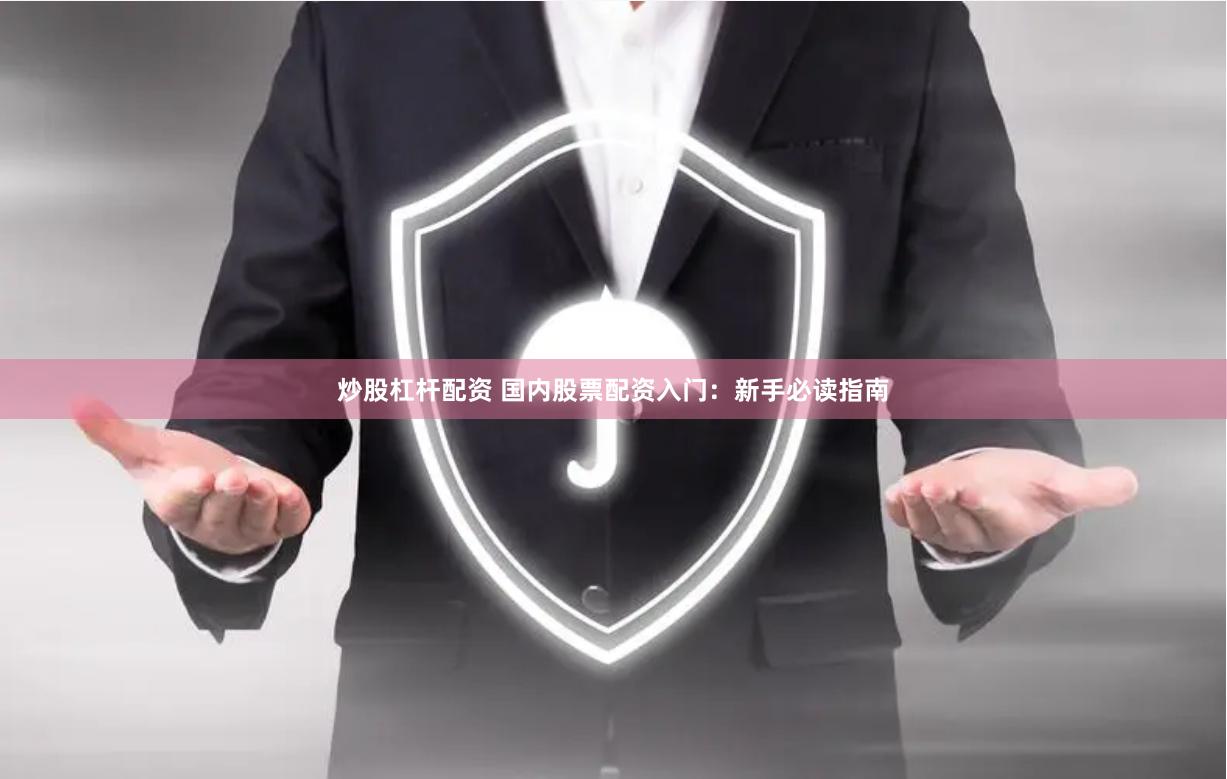 炒股杠杆配资 国内股票配资入门：新手必读指南