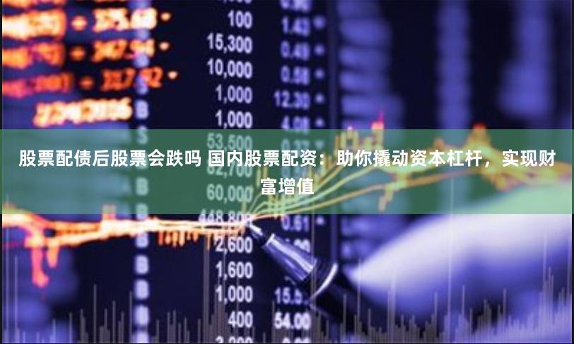 股票配债后股票会跌吗 国内股票配资：助你撬动资本杠杆，实现财富增值