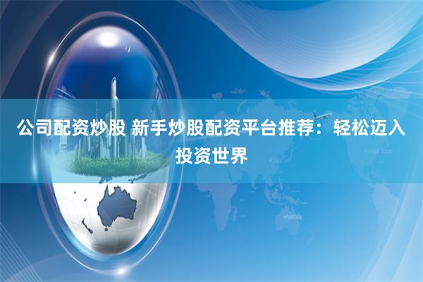公司配资炒股 新手炒股配资平台推荐：轻松迈入投资世界