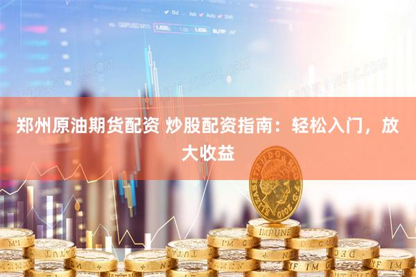 郑州原油期货配资 炒股配资指南：轻松入门，放大收益