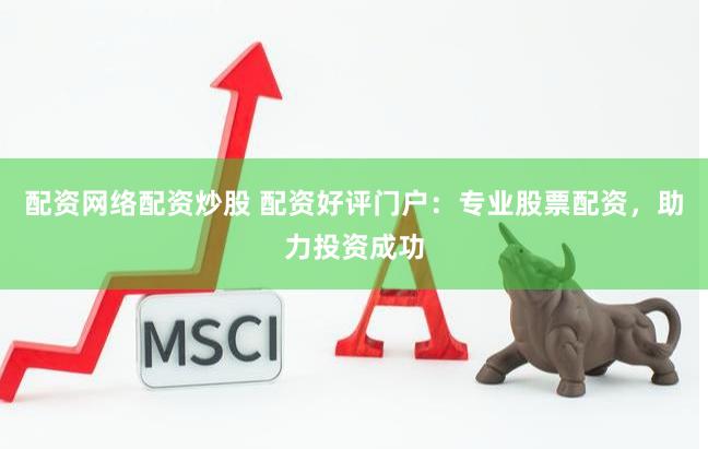 配资网络配资炒股 配资好评门户：专业股票配资，助力投资成功