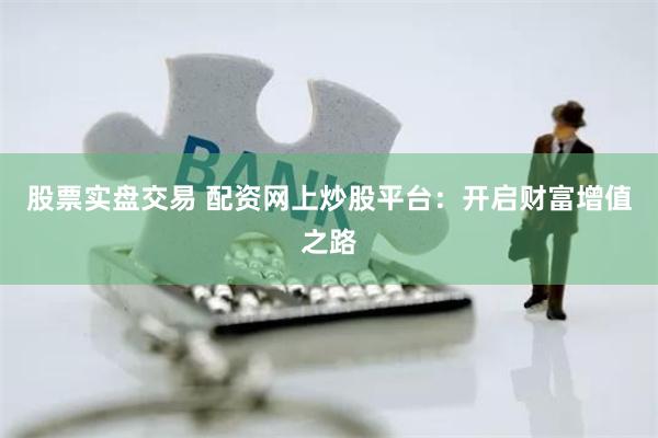 股票实盘交易 配资网上炒股平台：开启财富增值之路
