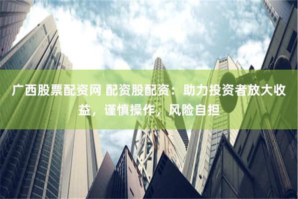 广西股票配资网 配资股配资：助力投资者放大收益，谨慎操作，风险自担