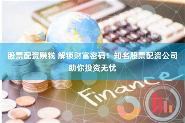 股票配资赚钱 解锁财富密码！知名股票配资公司助你投资无忧
